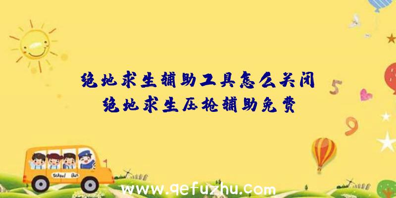 「绝地求生辅助工具怎么关闭」|绝地求生压枪辅助免费